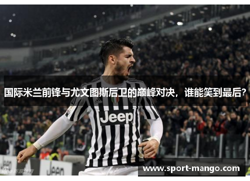 国际米兰前锋与尤文图斯后卫的巅峰对决，谁能笑到最后？