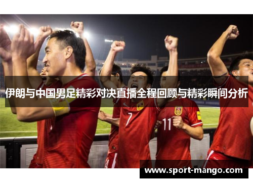 伊朗与中国男足精彩对决直播全程回顾与精彩瞬间分析