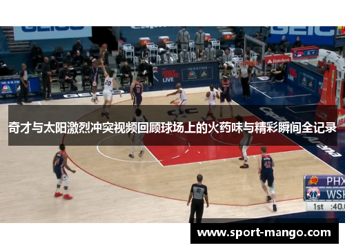 奇才与太阳激烈冲突视频回顾球场上的火药味与精彩瞬间全记录